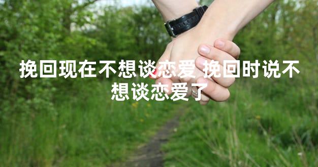 挽回现在不想谈恋爱 挽回时说不想谈恋爱了